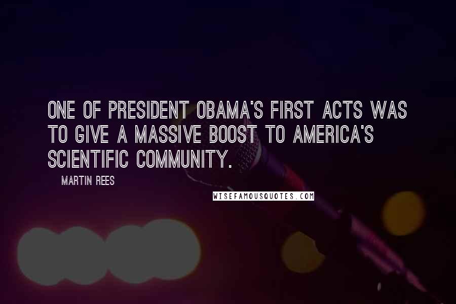 Martin Rees quotes: One of President Obama's first acts was to give a massive boost to America's scientific community.