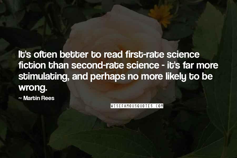 Martin Rees quotes: It's often better to read first-rate science fiction than second-rate science - it's far more stimulating, and perhaps no more likely to be wrong.