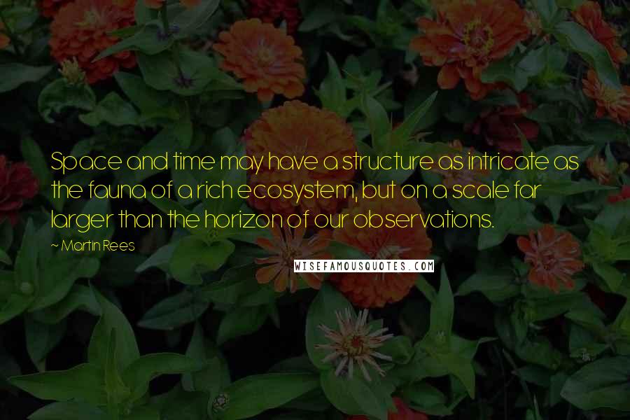 Martin Rees quotes: Space and time may have a structure as intricate as the fauna of a rich ecosystem, but on a scale far larger than the horizon of our observations.