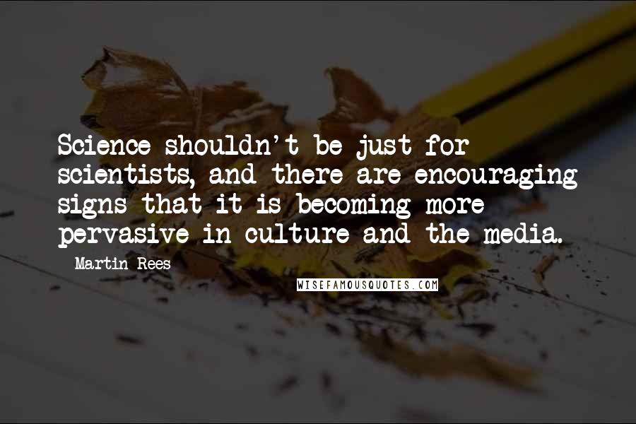 Martin Rees quotes: Science shouldn't be just for scientists, and there are encouraging signs that it is becoming more pervasive in culture and the media.