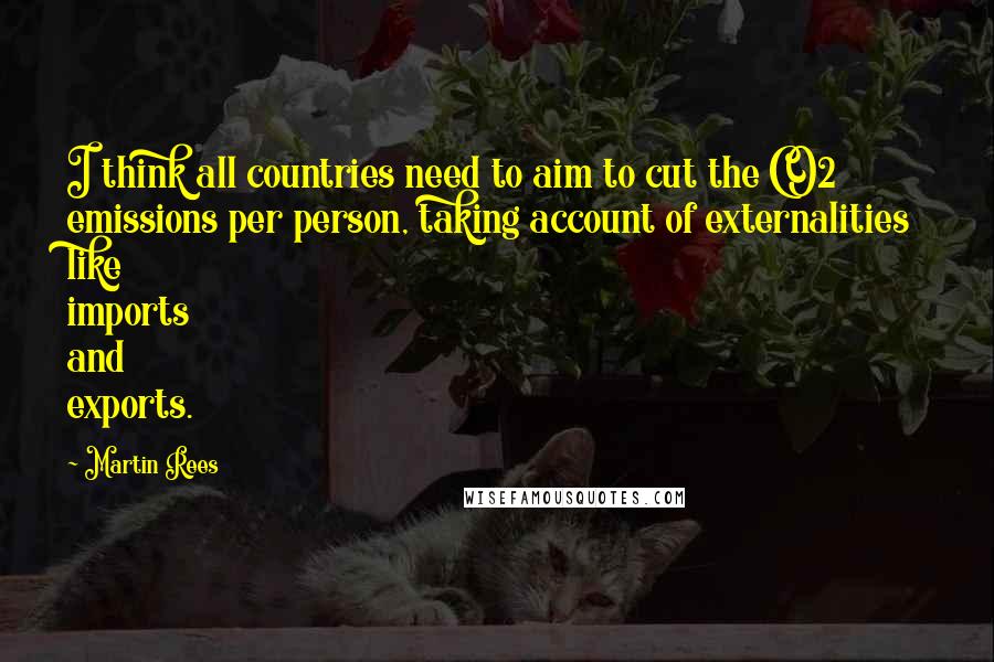 Martin Rees quotes: I think all countries need to aim to cut the CO2 emissions per person, taking account of externalities like imports and exports.