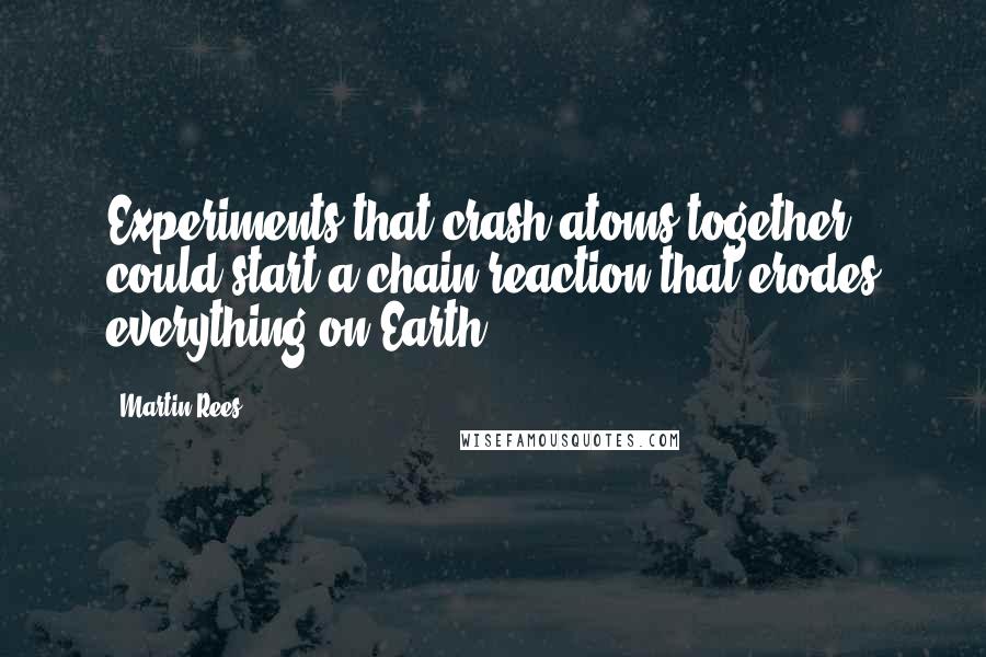 Martin Rees quotes: Experiments that crash atoms together could start a chain reaction that erodes everything on Earth.