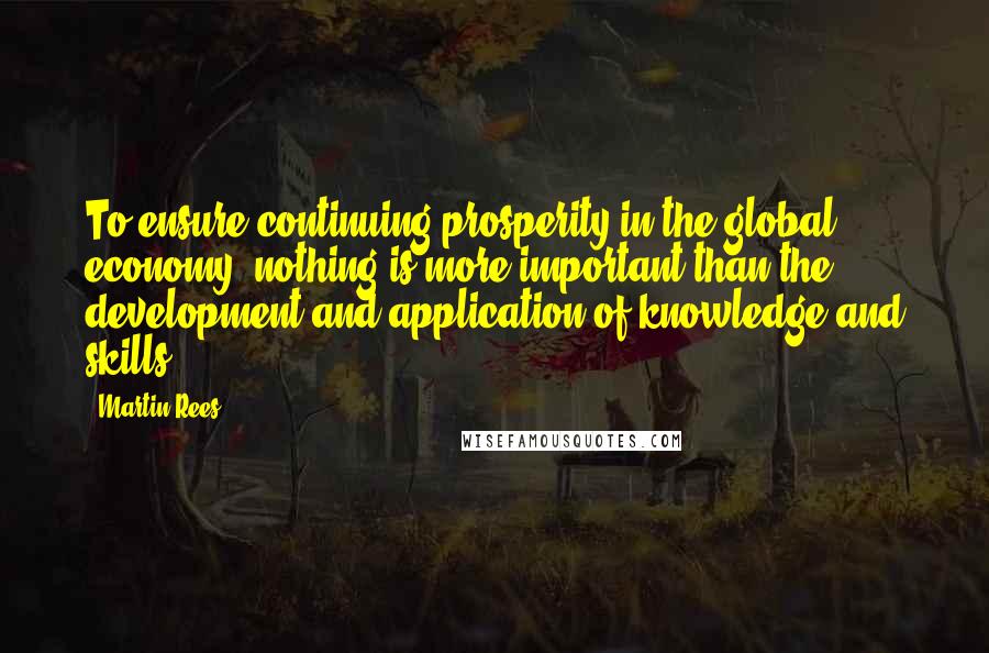 Martin Rees quotes: To ensure continuing prosperity in the global economy, nothing is more important than the development and application of knowledge and skills.
