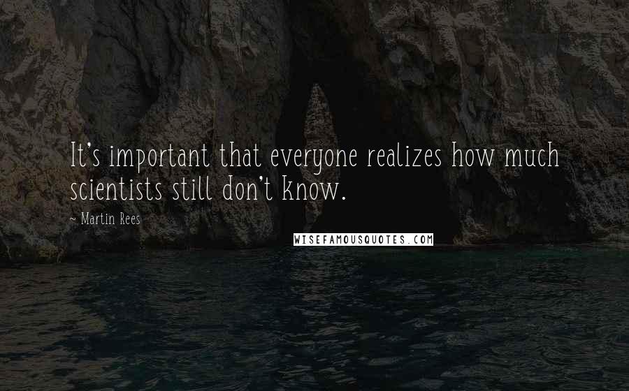 Martin Rees quotes: It's important that everyone realizes how much scientists still don't know.