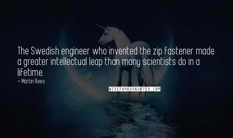 Martin Rees quotes: The Swedish engineer who invented the zip fastener made a greater intellectual leap than many scientists do in a lifetime. Martin Rees quotes: The Swedish engineer who invented the zip fastener made a greater intellectual leap than many scientists do in a lifetime.