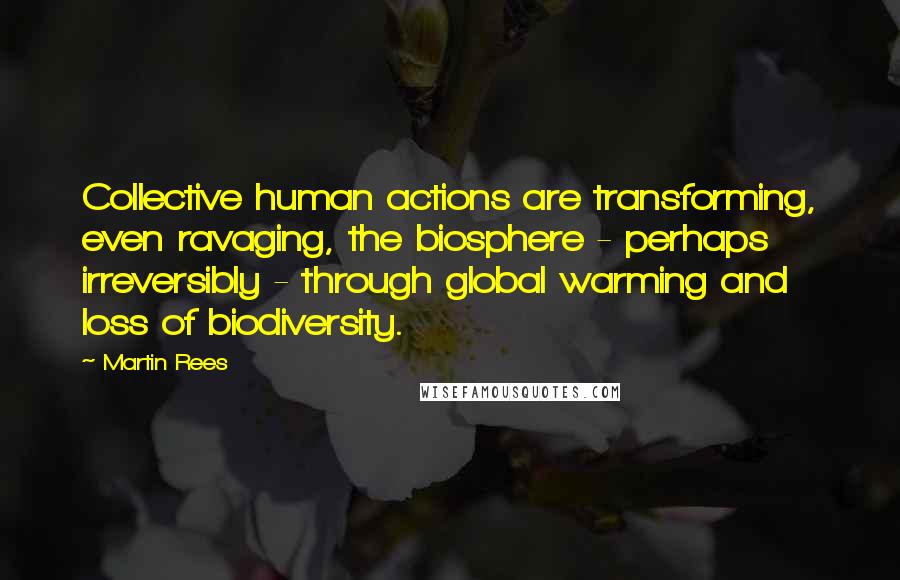 Martin Rees quotes: Collective human actions are transforming, even ravaging, the biosphere - perhaps irreversibly - through global warming and loss of biodiversity.