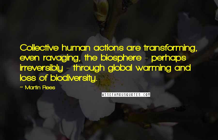 Martin Rees quotes: Collective human actions are transforming, even ravaging, the biosphere - perhaps irreversibly - through global warming and loss of biodiversity. Martin Rees quotes: Collective human actions are transforming, even ravaging, the biosphere - perhaps irreversibly - through global warming and loss of biodiversity.