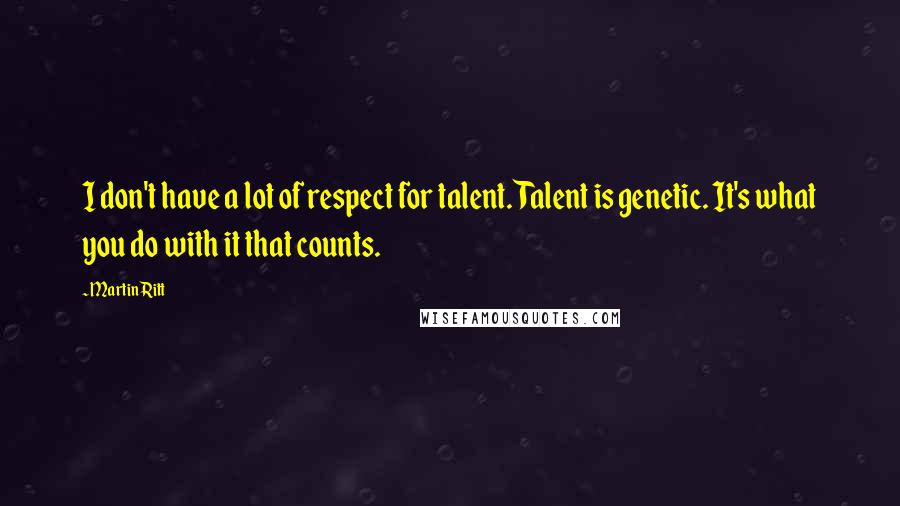 Martin Ritt quotes: I don't have a lot of respect for talent. Talent is genetic. It's what you do with it that counts.