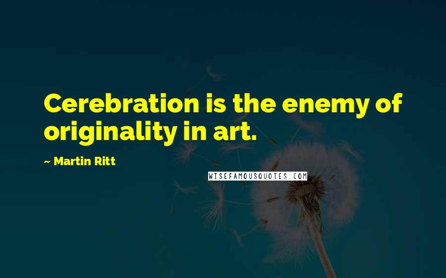 Martin Ritt quotes: Cerebration is the enemy of originality in art.