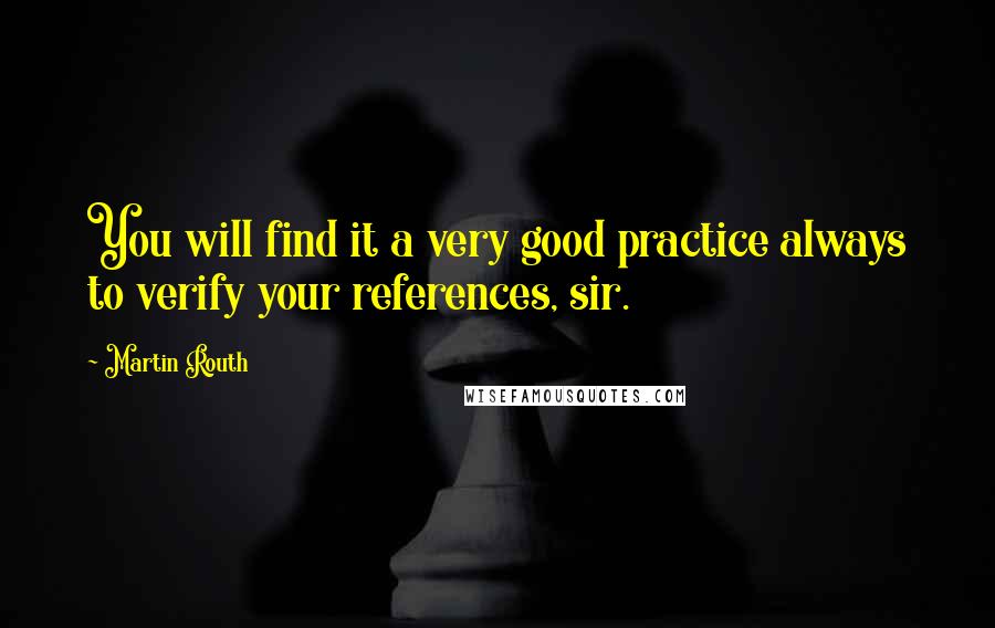 Martin Routh quotes: You will find it a very good practice always to verify your references, sir.