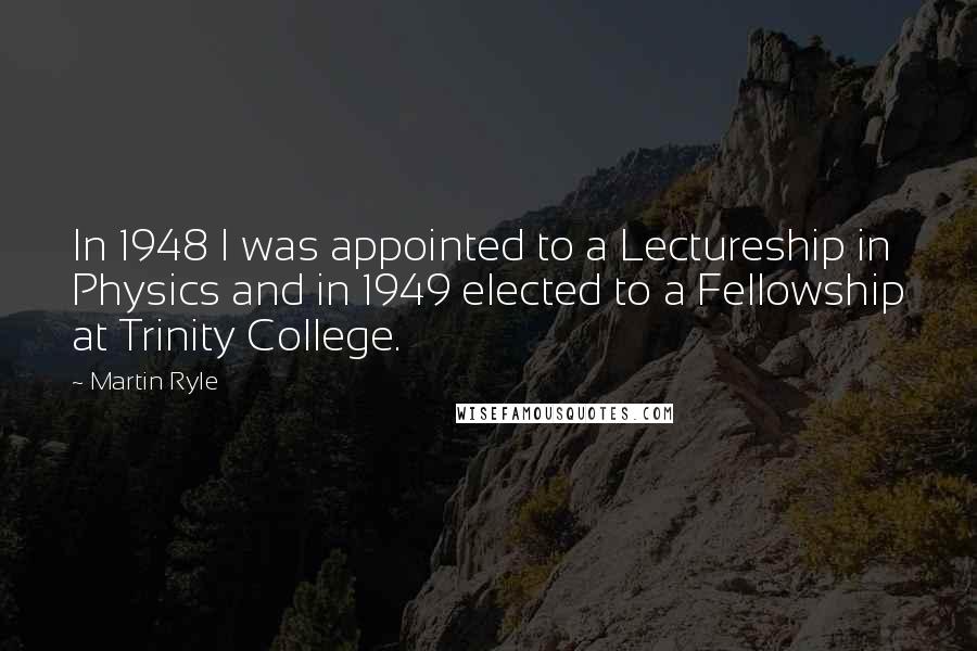 Martin Ryle quotes: In 1948 I was appointed to a Lectureship in Physics and in 1949 elected to a Fellowship at Trinity College. Martin Ryle quotes: In 1948 I was appointed to a Lectureship in Physics and in 1949 elected to a Fellowship at Trinity College.