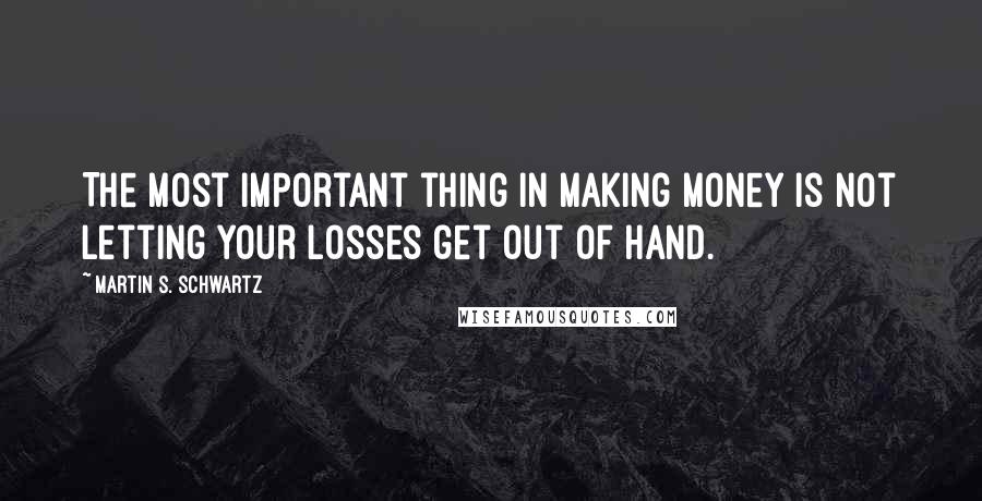 Martin S. Schwartz quotes: The most important thing in making money is not letting your losses get out of hand.