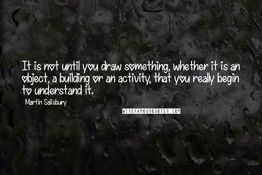 Martin Salisbury quotes: It is not until you draw something, whether it is an object, a building or an activity, that you really begin to understand it.