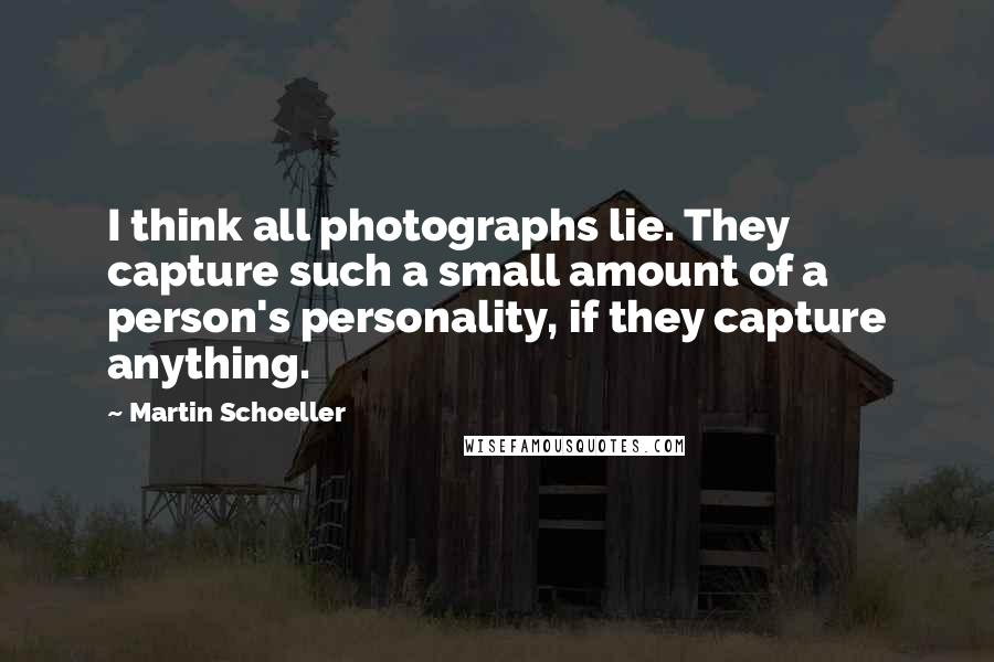 Martin Schoeller quotes: I think all photographs lie. They capture such a small amount of a person's personality, if they capture anything. Martin Schoeller quotes: I think all photographs lie. They capture such a small amount of a person's personality, if they capture anything.