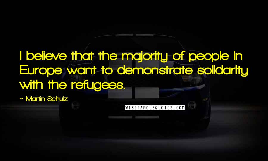 Martin Schulz quotes: I believe that the majority of people in Europe want to demonstrate solidarity with the refugees.