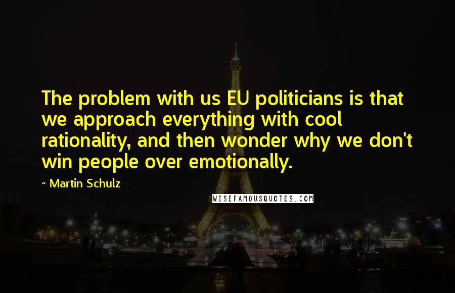 Martin Schulz quotes: The problem with us EU politicians is that we approach everything with cool rationality, and then wonder why we don't win people over emotionally.