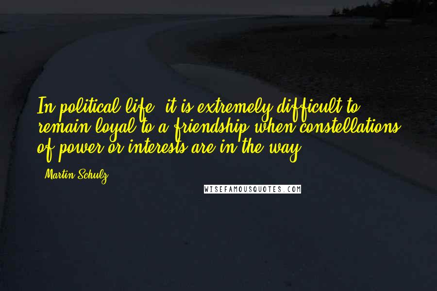 Martin Schulz quotes: In political life, it is extremely difficult to remain loyal to a friendship when constellations of power or interests are in the way.