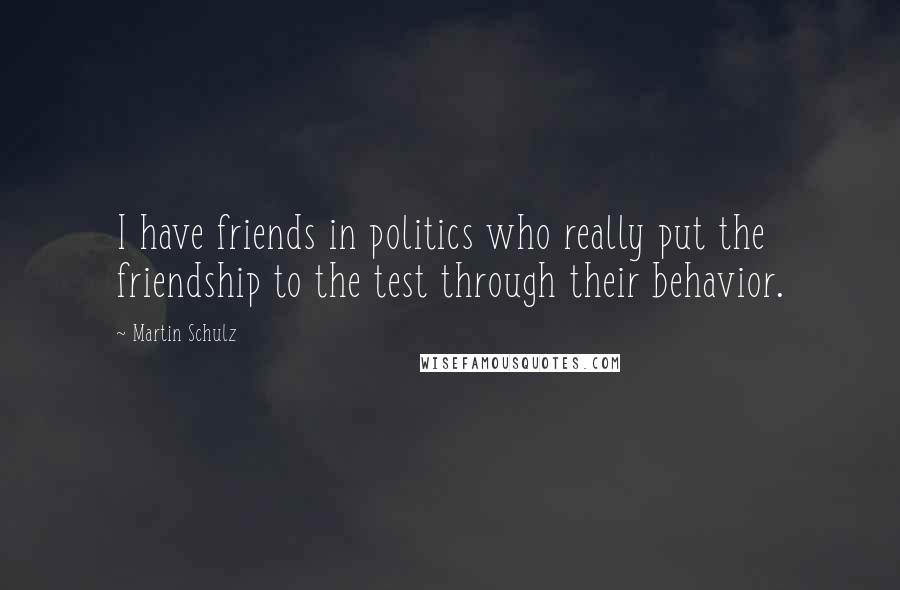 Martin Schulz quotes: I have friends in politics who really put the friendship to the test through their behavior.