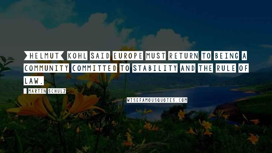 Martin Schulz quotes: [Helmut] Kohl said Europe must return to being a community committed to stability and the rule of law.