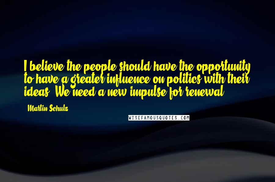 Martin Schulz quotes: I believe the people should have the opportunity to have a greater influence on politics with their ideas. We need a new impulse for renewal.