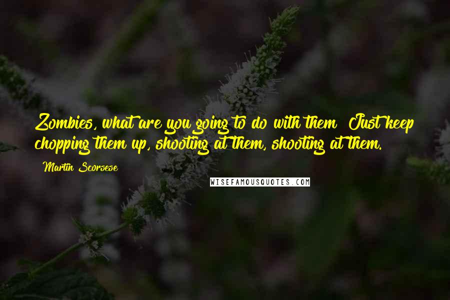 Martin Scorsese quotes: Zombies, what are you going to do with them? Just keep chopping them up, shooting at them, shooting at them.