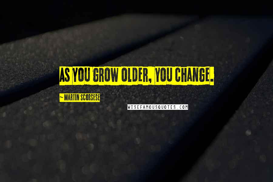 Martin Scorsese quotes: As you grow older, you change.