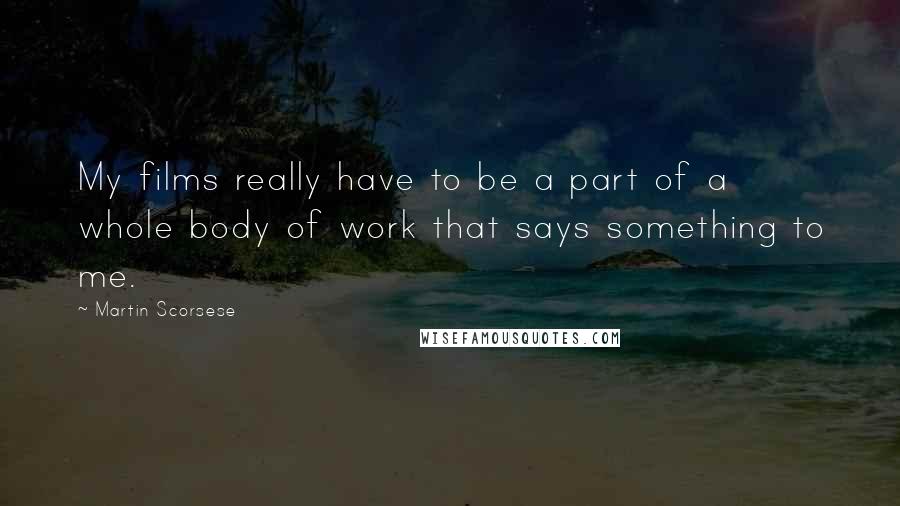 Martin Scorsese quotes: My films really have to be a part of a whole body of work that says something to me.