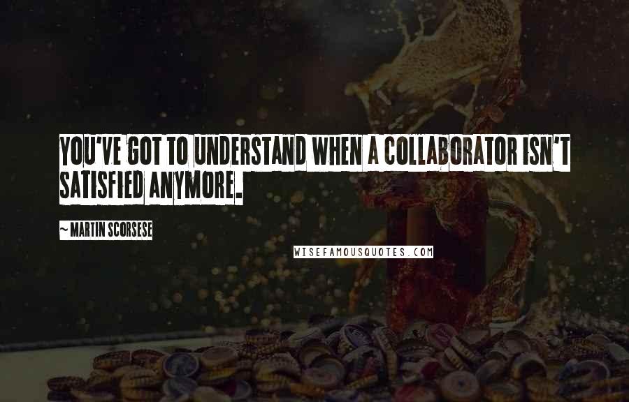 Martin Scorsese quotes: You've got to understand when a collaborator isn't satisfied anymore.