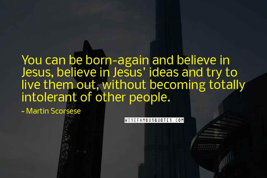 Martin Scorsese quotes: You can be born-again and believe in Jesus, believe in Jesus' ideas and try to live them out, without becoming totally intolerant of other people.