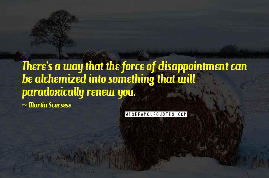 Martin Scorsese quotes: There's a way that the force of disappointment can be alchemized into something that will paradoxically renew you.