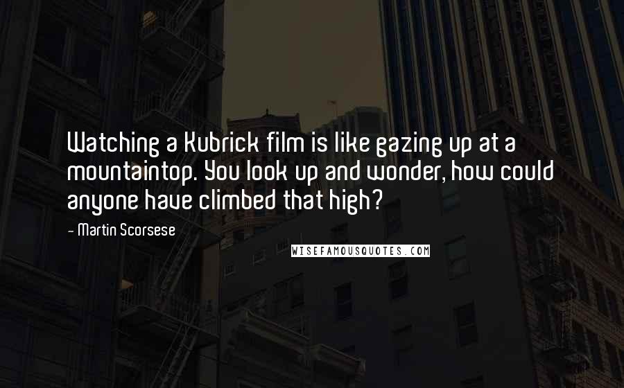 Martin Scorsese quotes: Watching a Kubrick film is like gazing up at a mountaintop. You look up and wonder, how could anyone have climbed that high?
