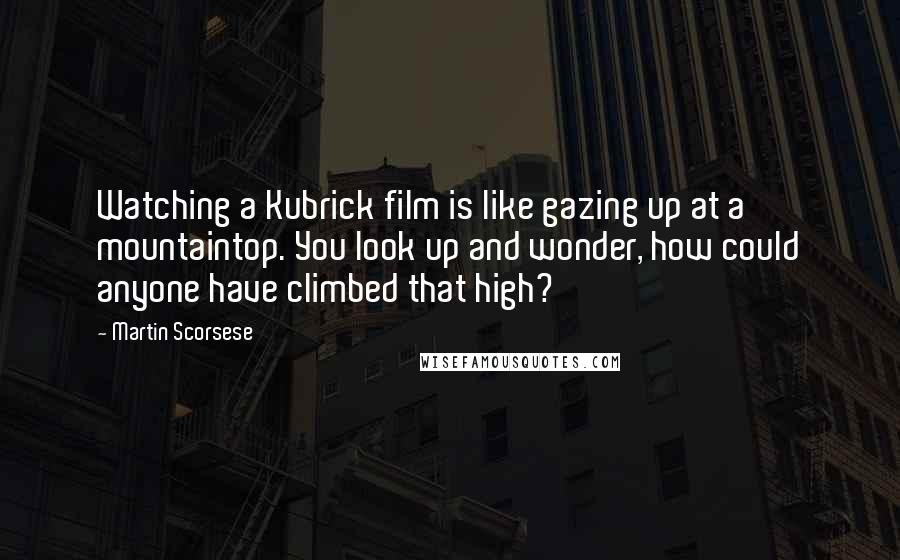 Martin Scorsese quotes: Watching a Kubrick film is like gazing up at a mountaintop. You look up and wonder, how could anyone have climbed that high?