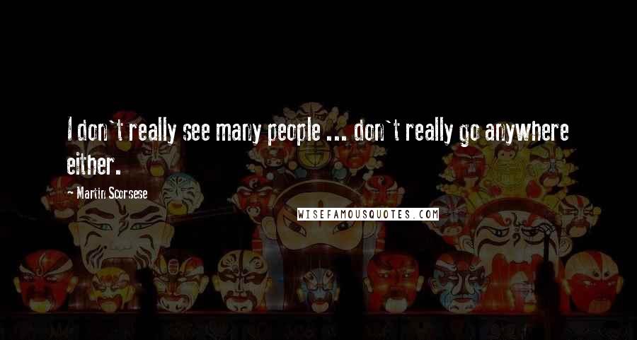 Martin Scorsese quotes: I don't really see many people ... don't really go anywhere either.