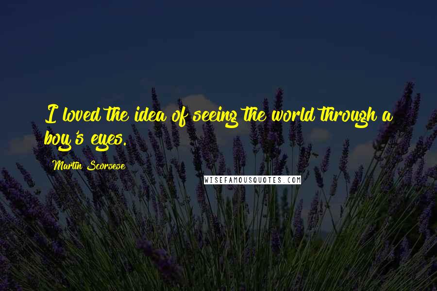 Martin Scorsese quotes: I loved the idea of seeing the world through a boy's eyes.