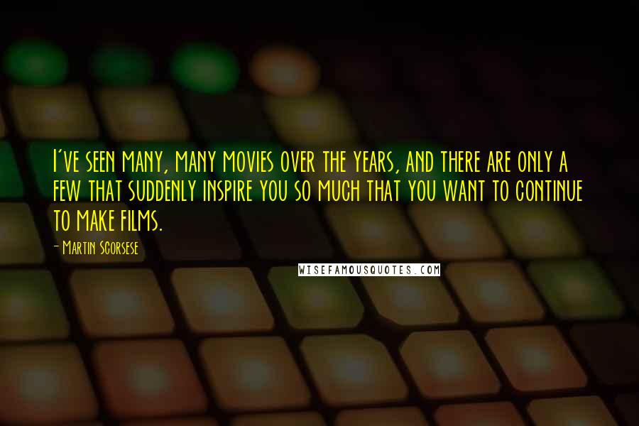 Martin Scorsese quotes: I've seen many, many movies over the years, and there are only a few that suddenly inspire you so much that you want to continue to make films.