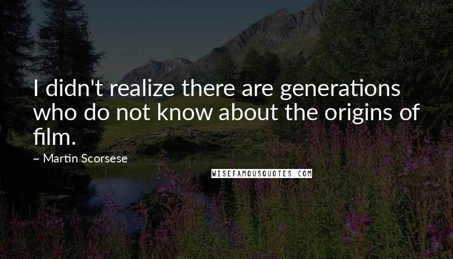 Martin Scorsese quotes: I didn't realize there are generations who do not know about the origins of film.