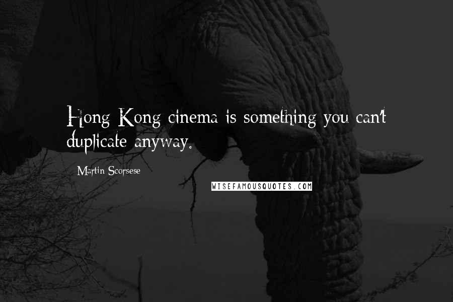 Martin Scorsese quotes: Hong Kong cinema is something you can't duplicate anyway.