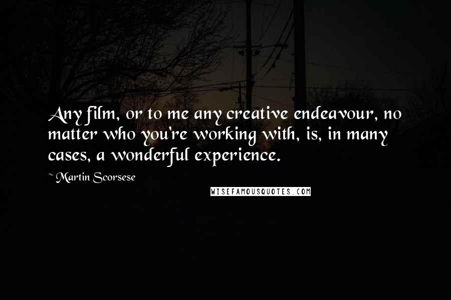 Martin Scorsese quotes: Any film, or to me any creative endeavour, no matter who you're working with, is, in many cases, a wonderful experience.