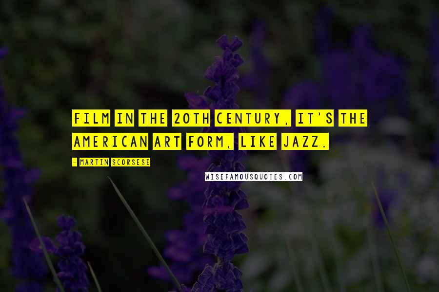 Martin Scorsese quotes: Film in the 20th century, it's the American art form, like jazz.