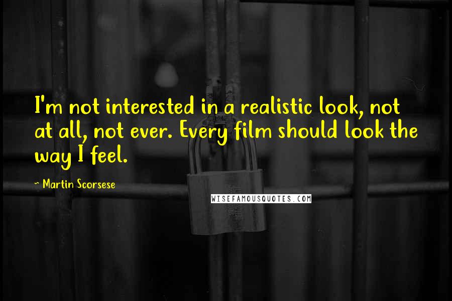 Martin Scorsese quotes: I'm not interested in a realistic look, not at all, not ever. Every film should look the way I feel.