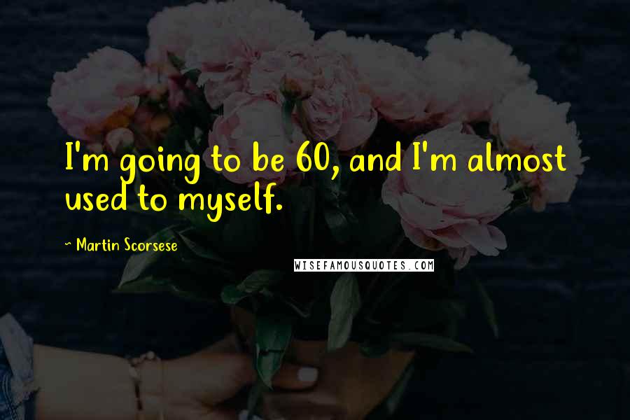 Martin Scorsese quotes: I'm going to be 60, and I'm almost used to myself.