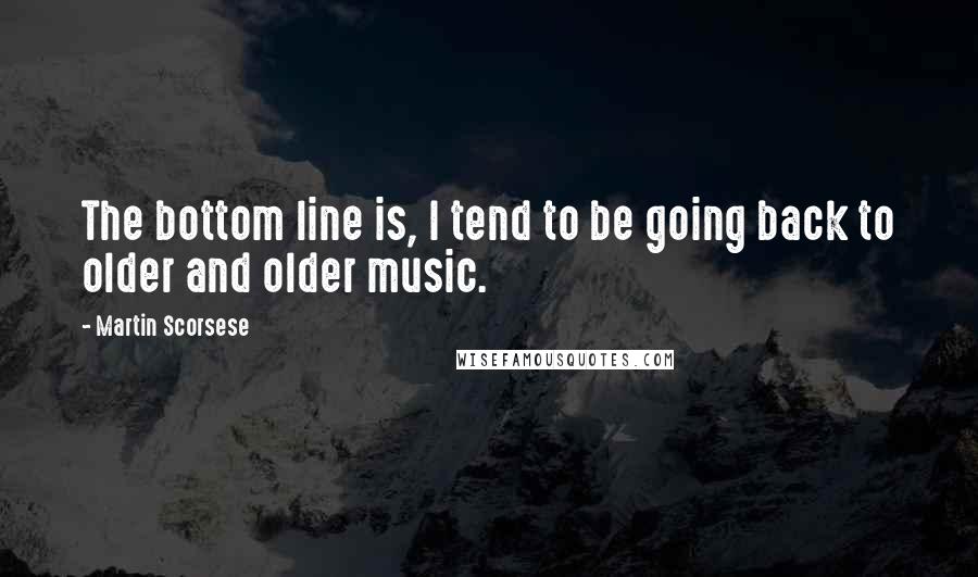 Martin Scorsese quotes: The bottom line is, I tend to be going back to older and older music.