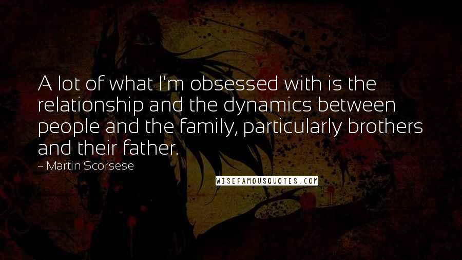 Martin Scorsese quotes: A lot of what I'm obsessed with is the relationship and the dynamics between people and the family, particularly brothers and their father.