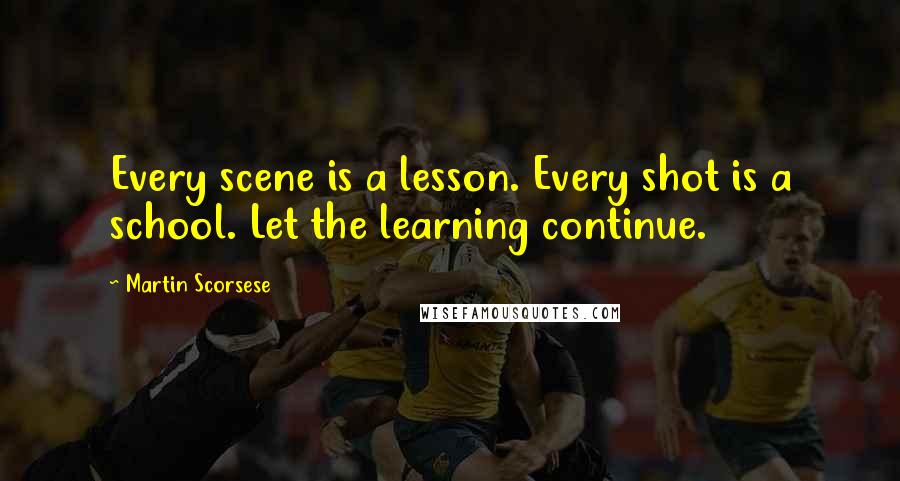 Martin Scorsese quotes: Every scene is a lesson. Every shot is a school. Let the learning continue.