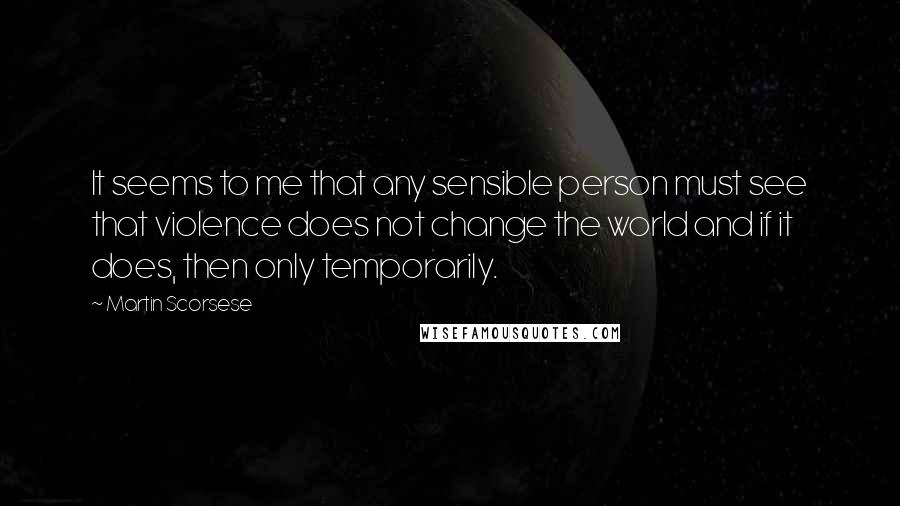 Martin Scorsese quotes: It seems to me that any sensible person must see that violence does not change the world and if it does, then only temporarily.