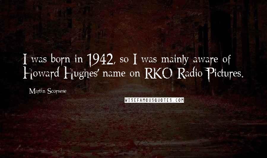 Martin Scorsese quotes: I was born in 1942, so I was mainly aware of Howard Hughes' name on RKO Radio Pictures.