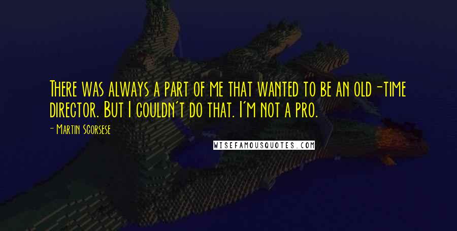Martin Scorsese quotes: There was always a part of me that wanted to be an old-time director. But I couldn't do that. I'm not a pro.