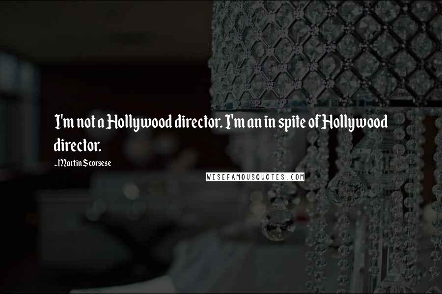 Martin Scorsese quotes: I'm not a Hollywood director. I'm an in spite of Hollywood director.