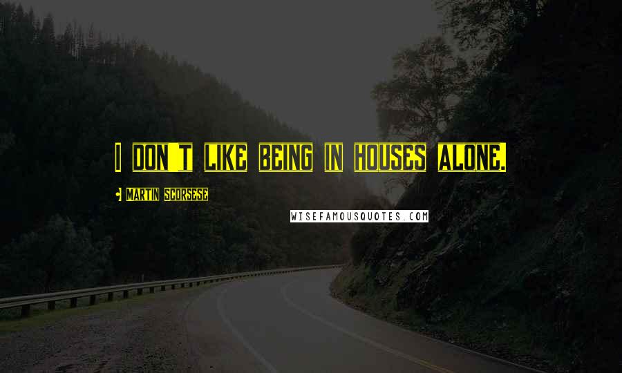 Martin Scorsese quotes: I don't like being in houses alone.