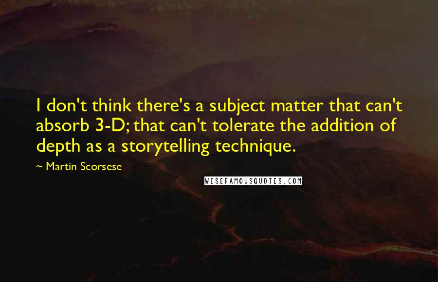 Martin Scorsese quotes: I don't think there's a subject matter that can't absorb 3-D; that can't tolerate the addition of depth as a storytelling technique.